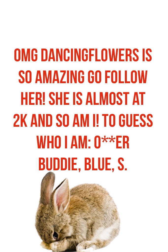Omg dancingflowers is so amazing go follow her! she is almost at 2k and so am I! To guess who I am: o**er 
Buddi