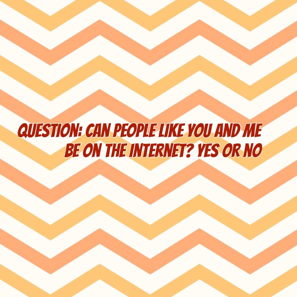 Question: Can people like you and me be on the Internet? Yes or no