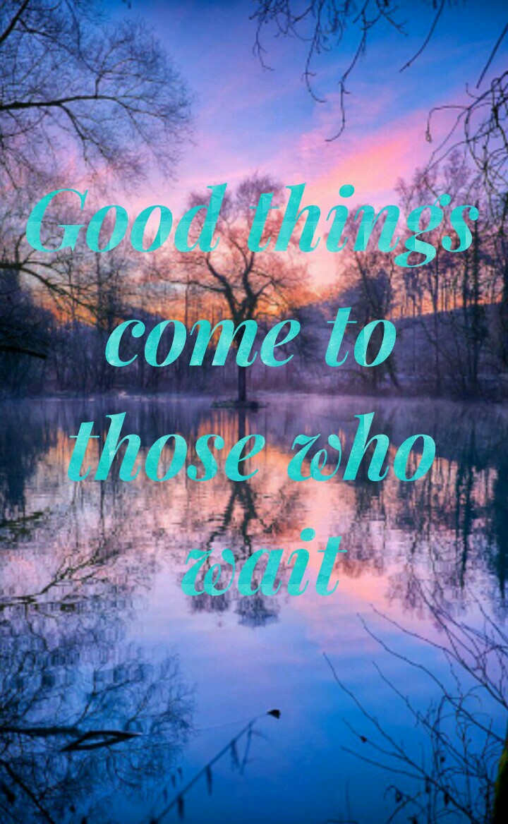 Good things 
come to 
those who 
wait xx