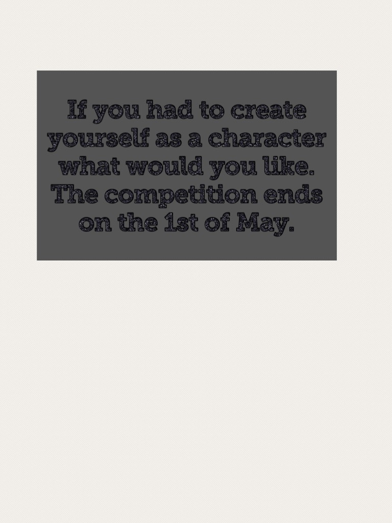 If you had to create yourself as a character what would you like. The competition ends on the 1st of May.