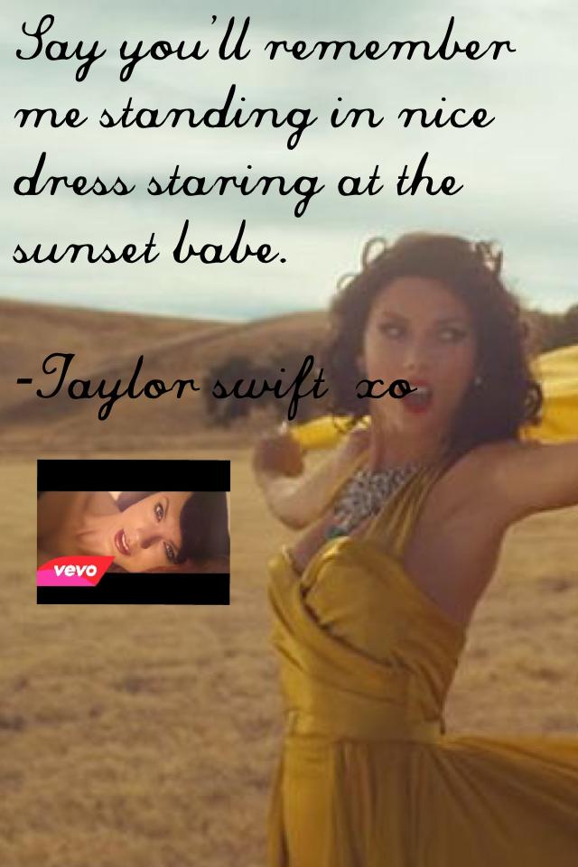 Say you'll remember me standing in nice dress staring at the sunset babe.

-Taylor swift  xo

I'm obsessed with this song!!