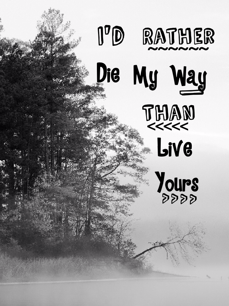 I'd rather die my way than live yours