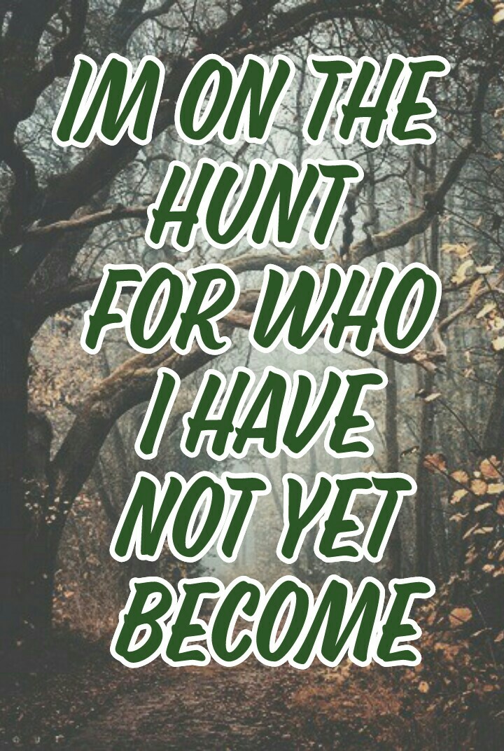 Im on the 
hunt 
for who
 I have 
not yet
 become