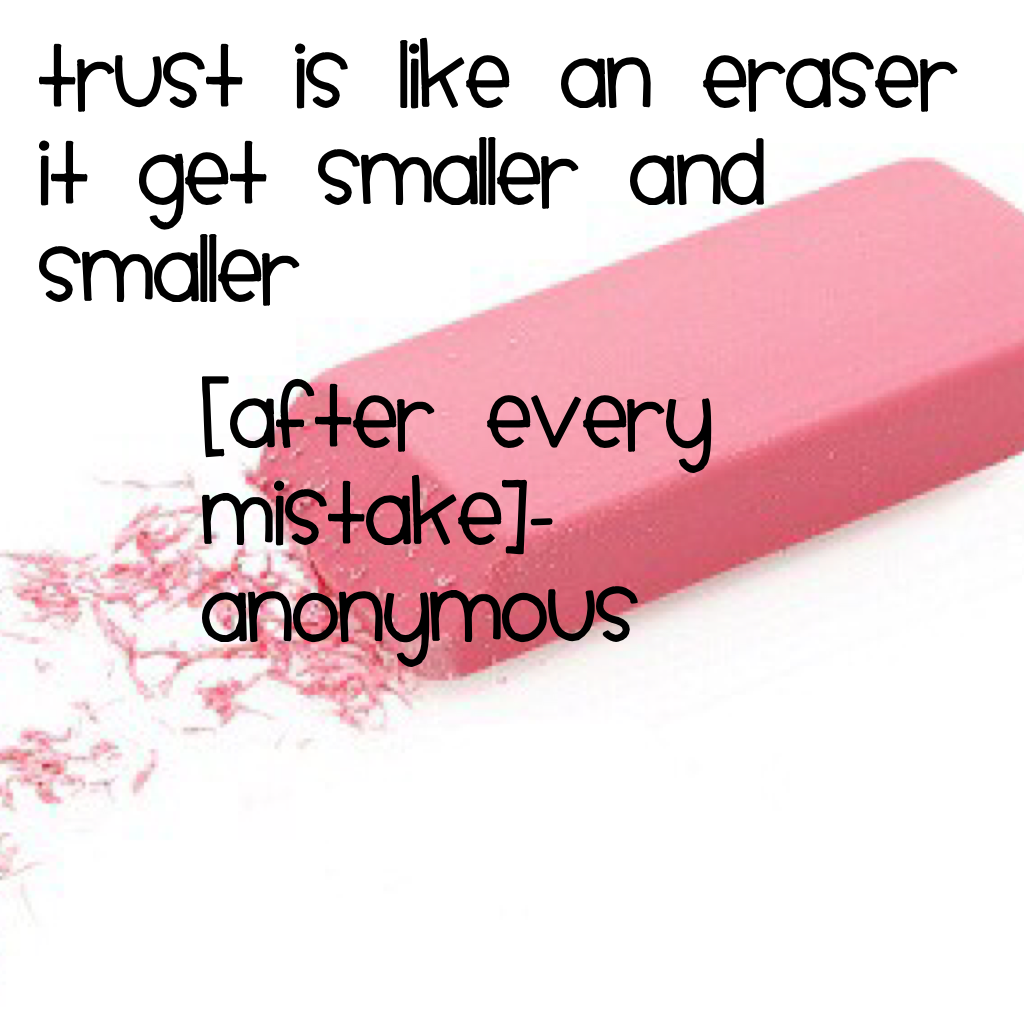 Trust is like an eraser it get smaller and smaller 