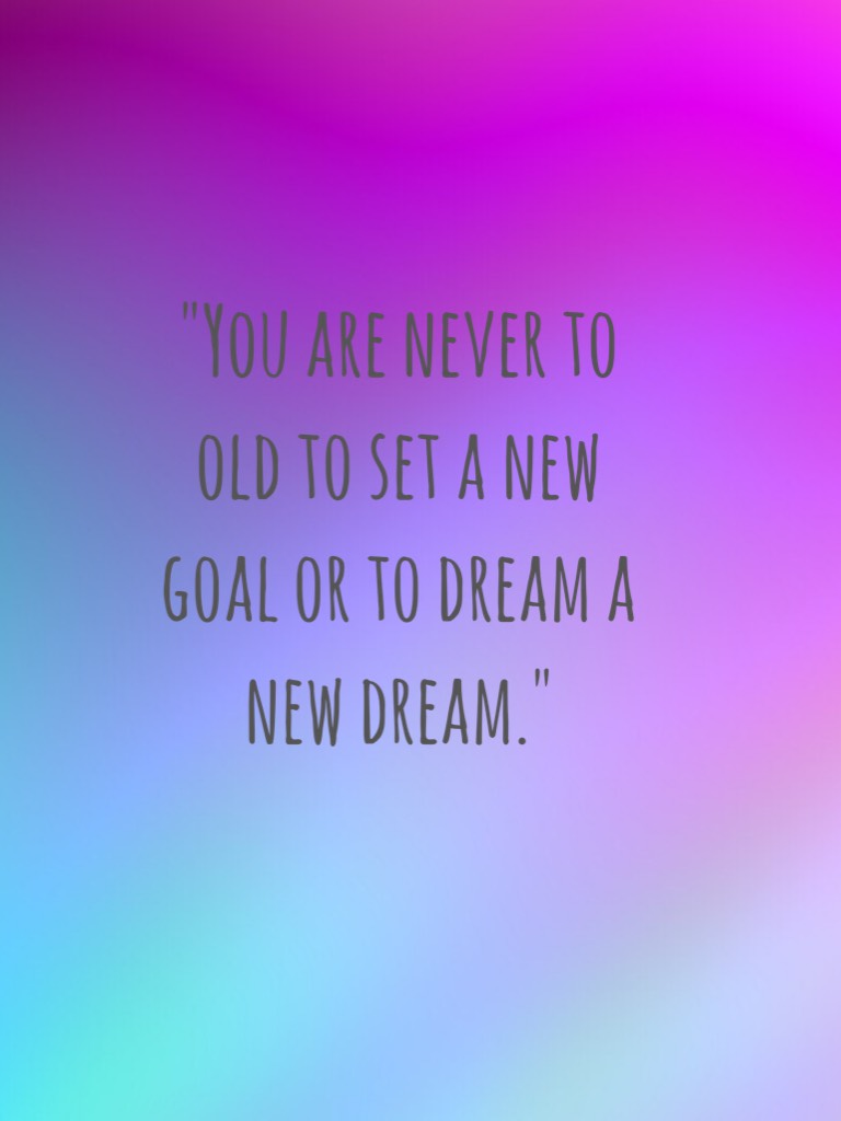 "Yo are never to old to set a new goal or t dream a new dream."