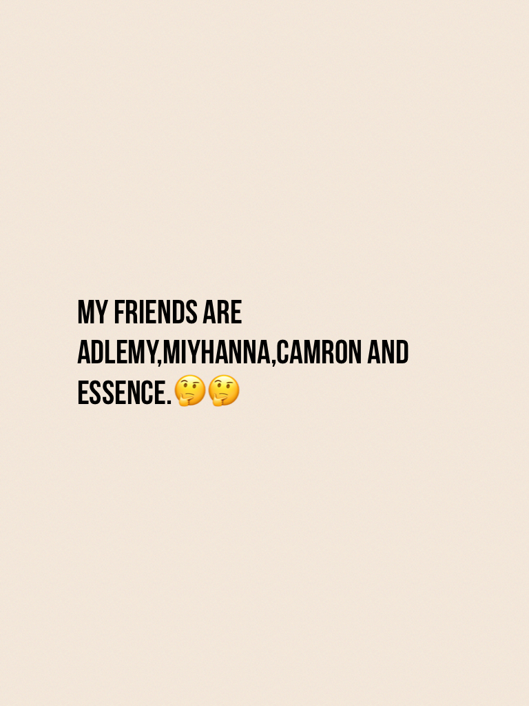 My friends are Adlemy,miyhanna,camron and Essence.🤔🤔