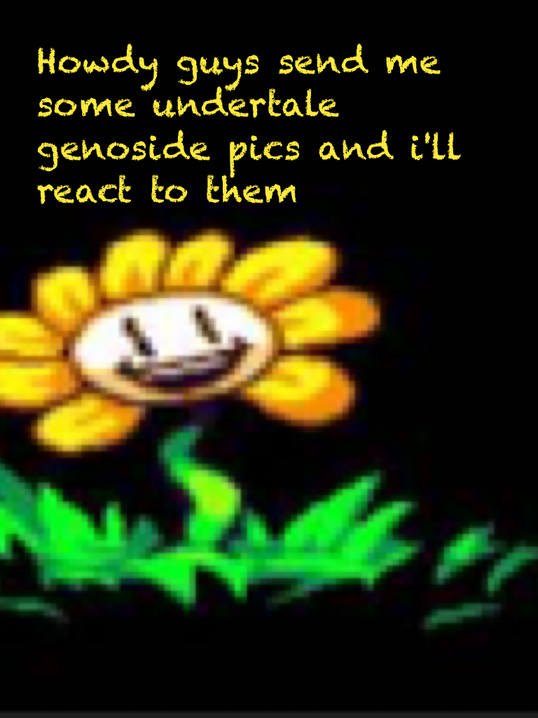 Howdy guys send me some undertale genoside pics and i'll react to them 