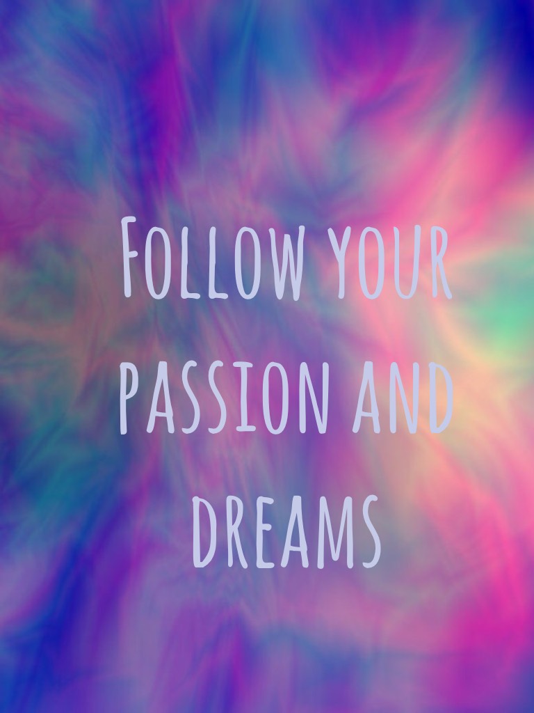 Follow your passion and dreams