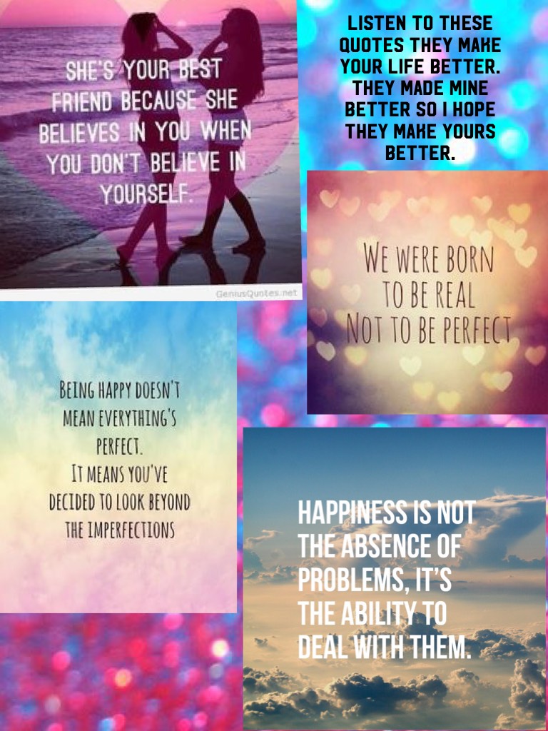 Listen to these quotes they make your life better. They made mine better so I hope they make yours better. 