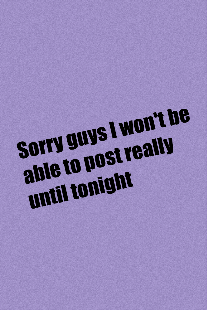 Sorry guys I won't be able to post really until tonight 
