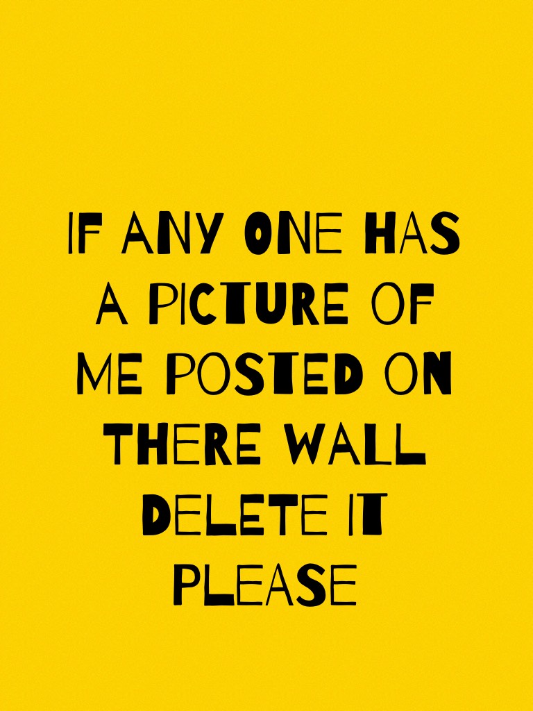 If any one has a picture of me posted on there wall delete it please