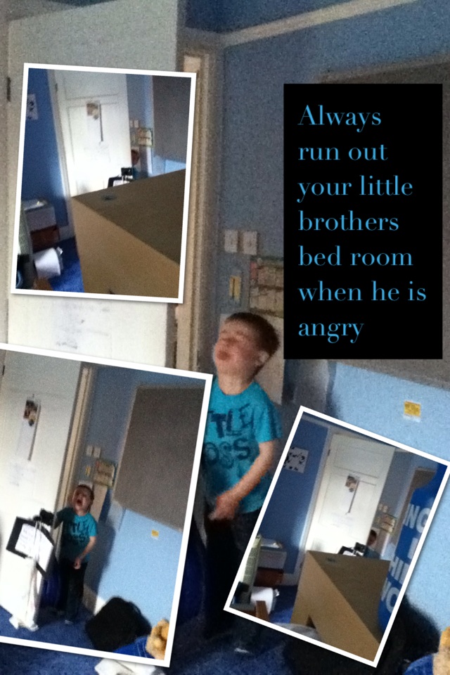 Always run out your little brothers bed room when he is angry