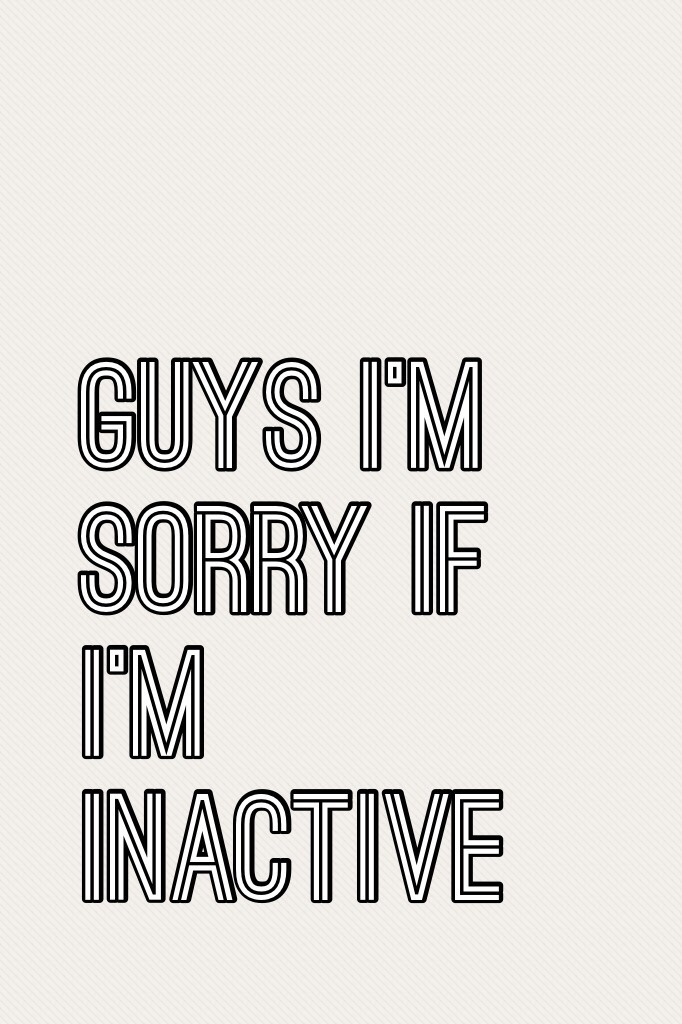 Guys I'm sorry if I'm inactive 