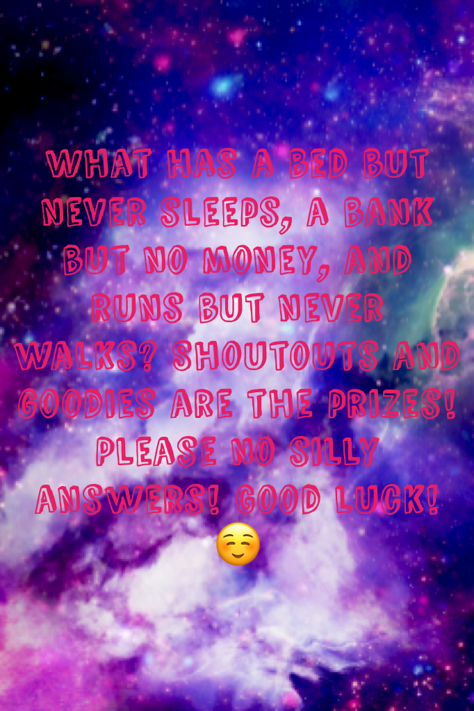 What has a bed but never sleeps, a bank but no money, and runs but never walks? Shoutouts and goodies are the prizes! Please no silly answers! Good luck!☺️