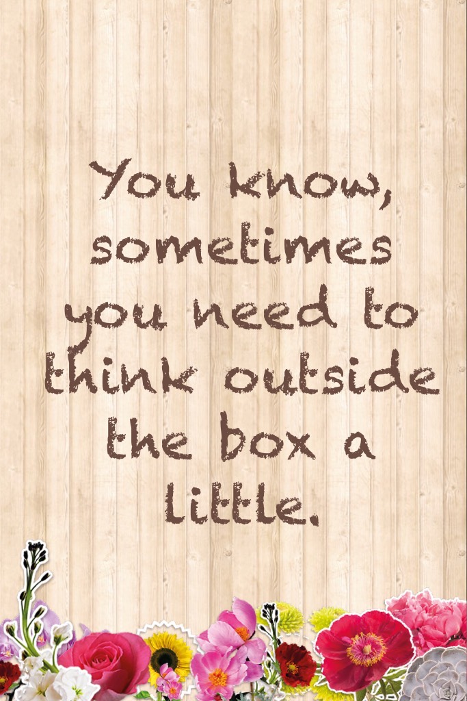 You know, sometimes you need to think outside the box a little. 