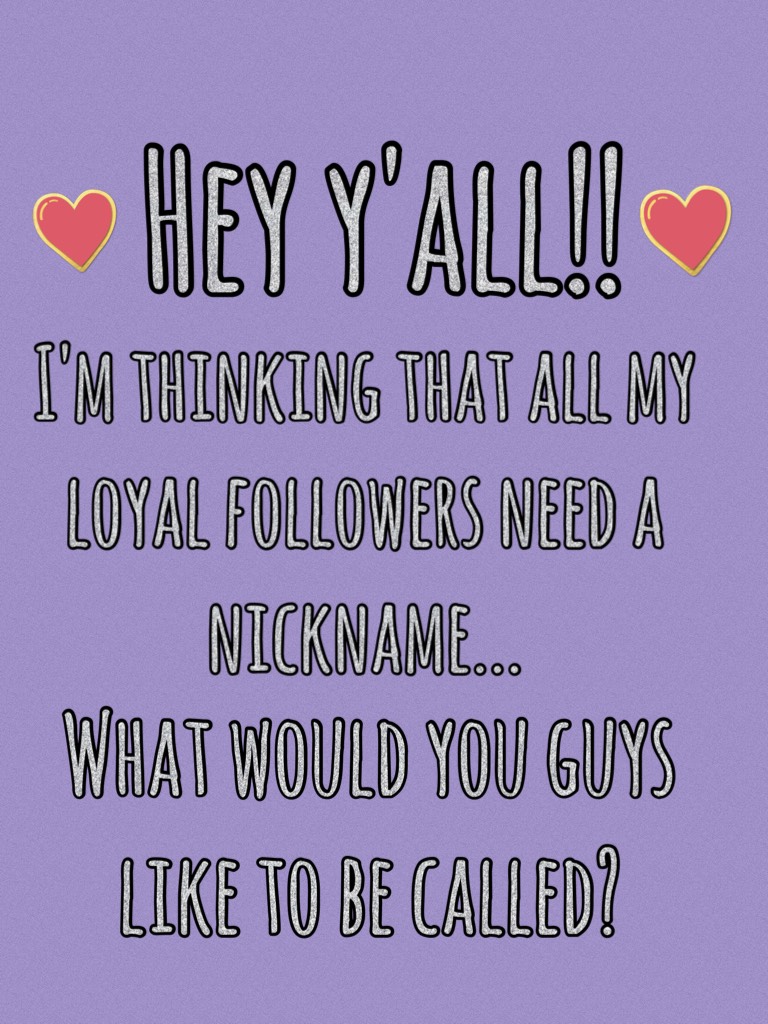 It can be anything!!! If you've always wanted to be called some name or another, just comment below. I will pick my top three favorites and then you guys can vote! Have fun and be creative!💞💞💞