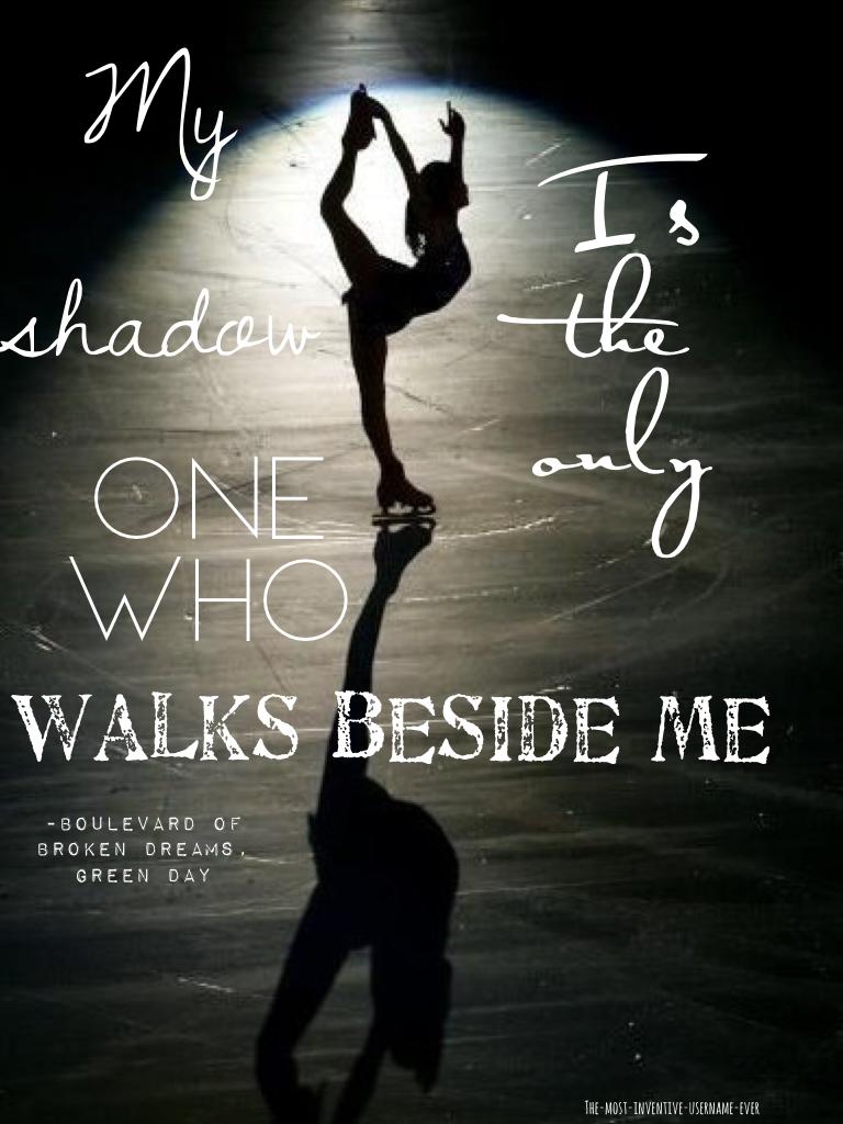My shadow is the only one who walks beside me 
Boulevard of broken dreams 
Green Day 
💚💚💚💚💚💚💚