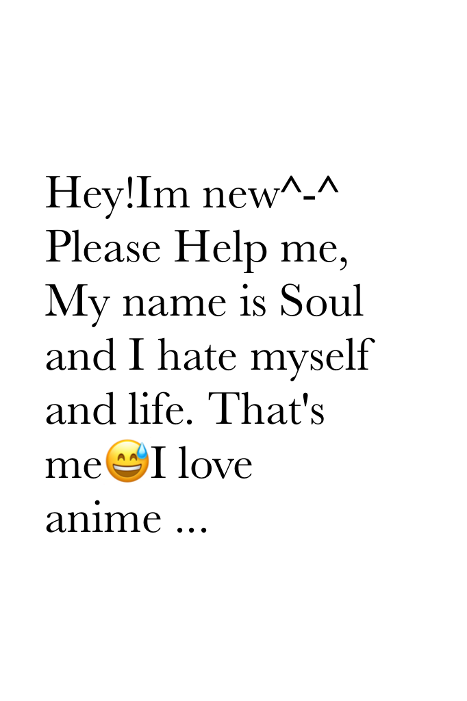 Hey!Im new^-^ Please Help me, My name is Soul and I hate myself and life. That's me😅I love anime ...