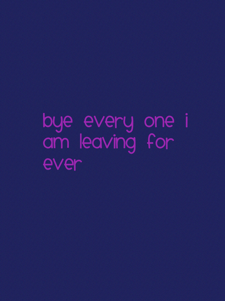 Bye every one I am leaving for ever 