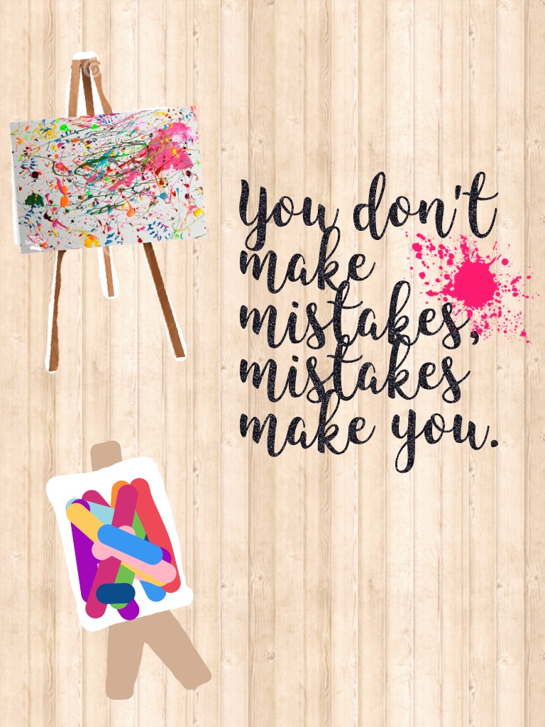 You don't make mistakes, mistakes make you.