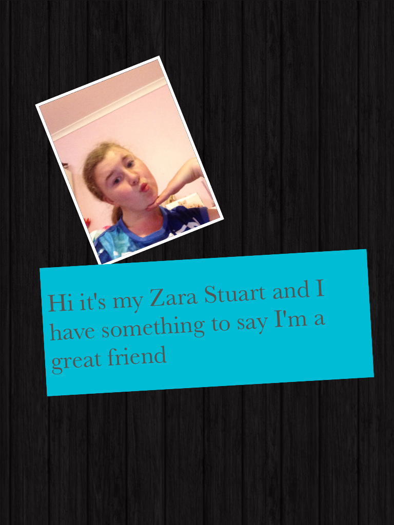 Hi it's my Zara Stuart and I have something to say I'm a great friend