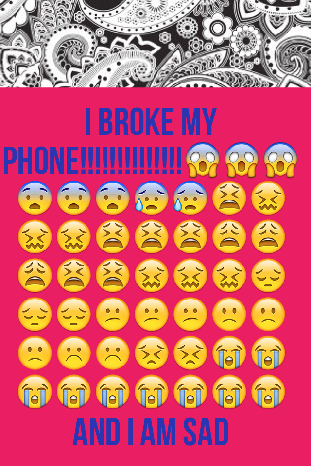 I BROKE my phone!!!!!!!!!!!!!!😱😱😱😨😨😨😰😰😫😖😖😖😫😫😫😩😩😩😫😫😖😖😖😔😔😔😕😕😕🙁🙁🙁☹️☹️😣😣😭😭😭😭😭😭😭😭😭 and I am sad