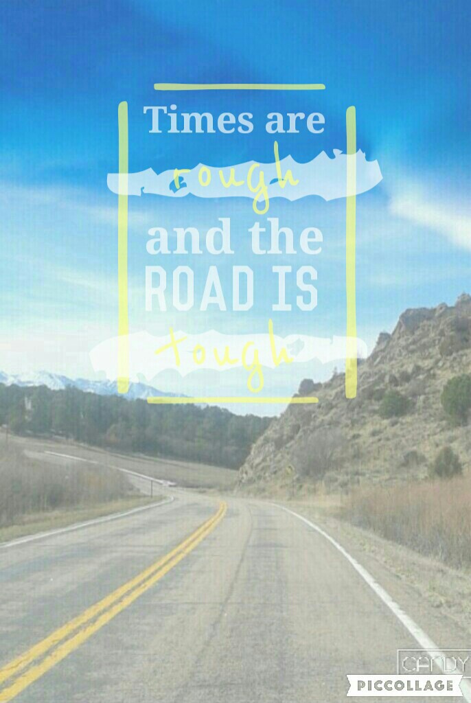 eh, could be better. the quote is "times are rough and the road is tough" I just took STAAR to day (my states standardized test) and I have to take it tomorrow too 😩 at least no homework...