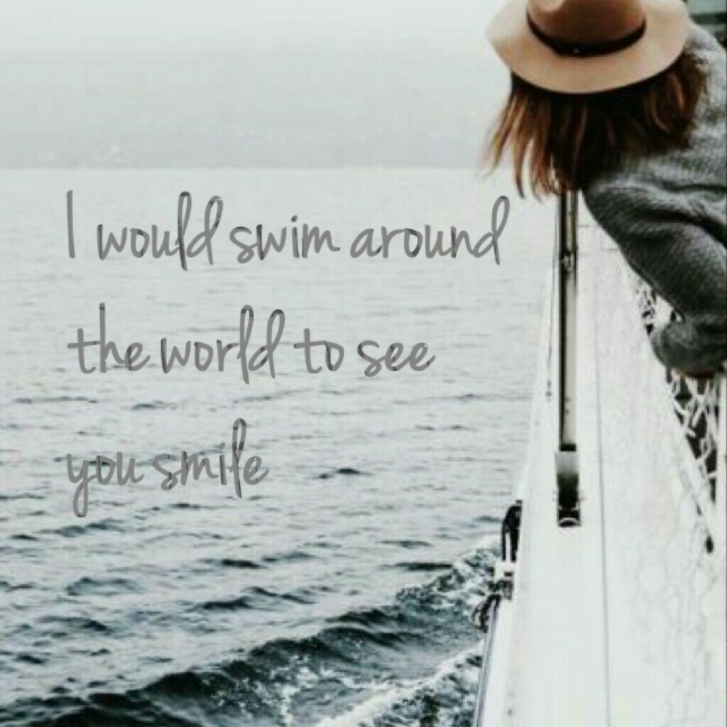  I  would swim around
     the world to see
      you smile.