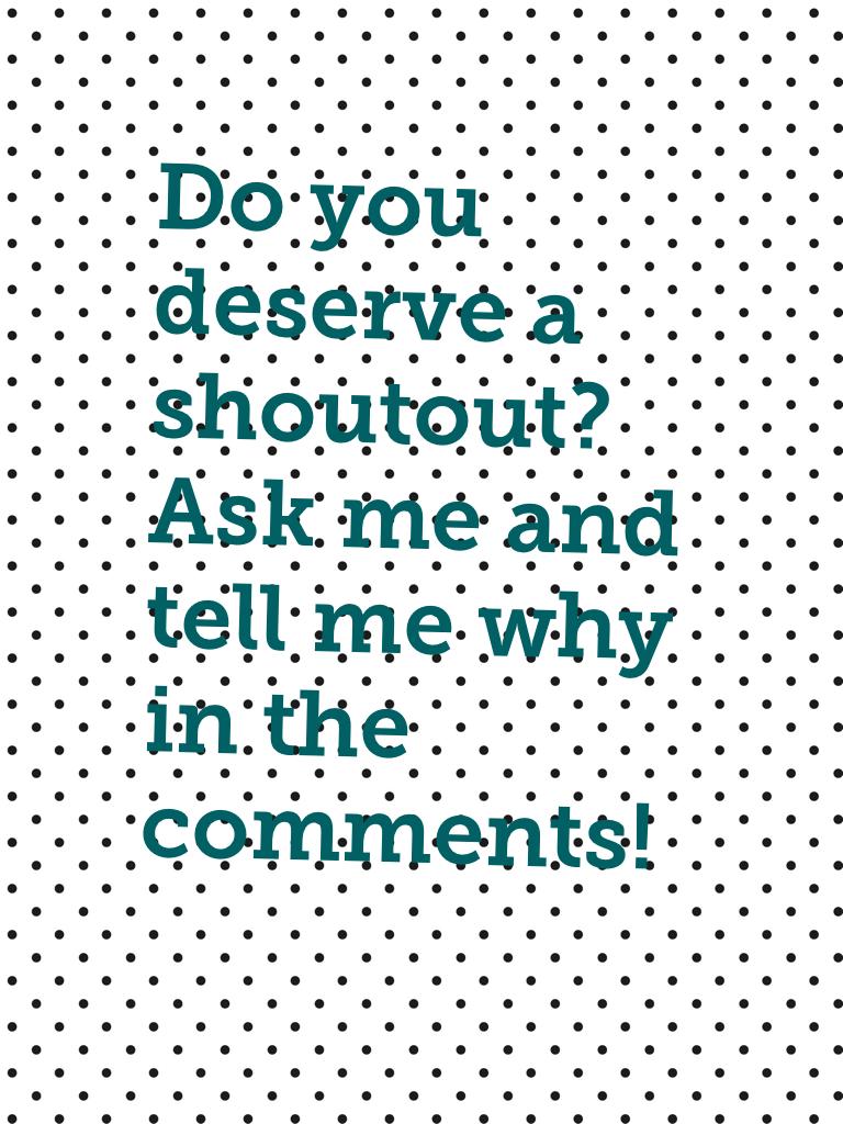 Do you deserve a shoutout? Ask me and tell me why in the comments!