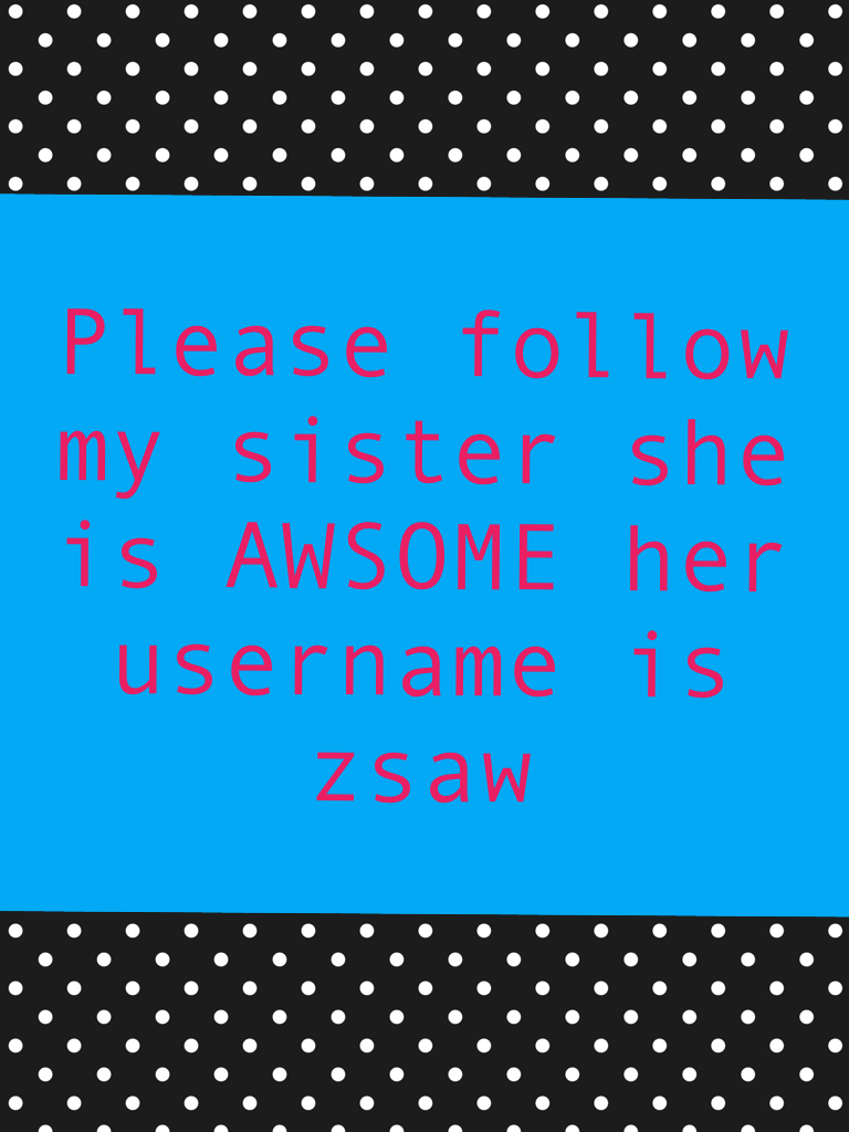 Please follow my sister she is AWSOME her username is zsaw