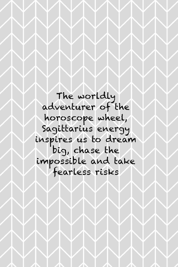 The worldly 
adventurer of the 
horoscope wheel, 
Sagittarius energy 
inspires us to dream 
big, chase the 
impossible and take 
fearless risks.