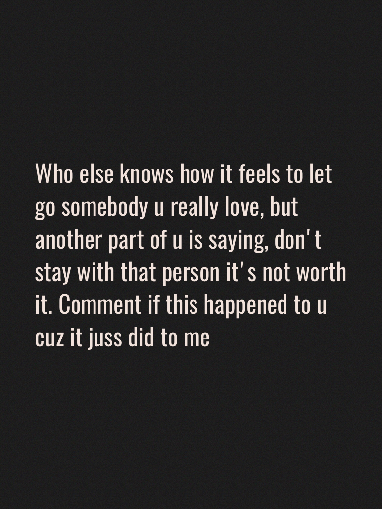 Who else knows how it feels to let go somebody u really love, but another part of u is saying, don't stay with that person it's not worth it. Comment if this happened to u cuz it juss did to me