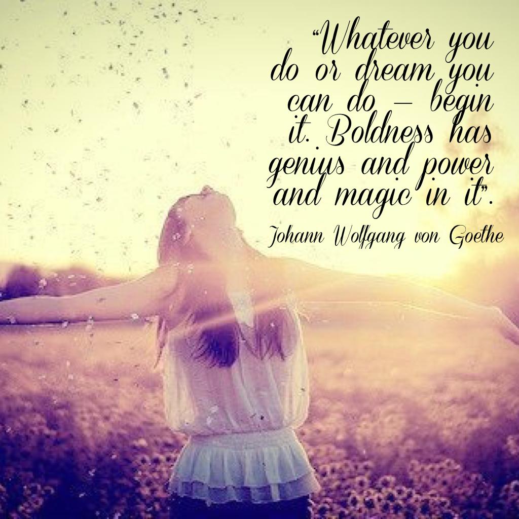 “Whatever you do or dream you can do — begin it. Boldness has genius and power and magic in it”.