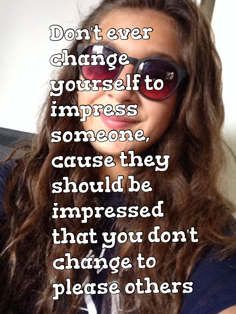 Don't ever change yourself to impress someone, cause they should be impressed   that you don't change to please others