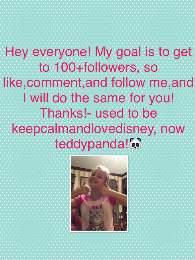 Hey everyone! My goal is to get to 100+followers, so like,comment,and follow me,and I will do the same for you! Thanks!- used to be keepcalmandlovedisney, now teddypanda!🐼
