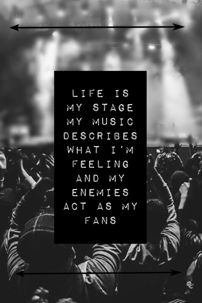 Life is my stage my music describes what I’m feeling and my enemies act as my fans