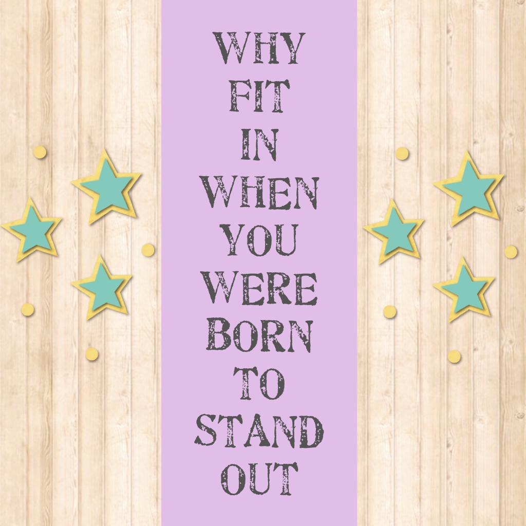 WHY FIT 
IN WHEN YOU WERE BORN TO 
STAND OUT!!!

