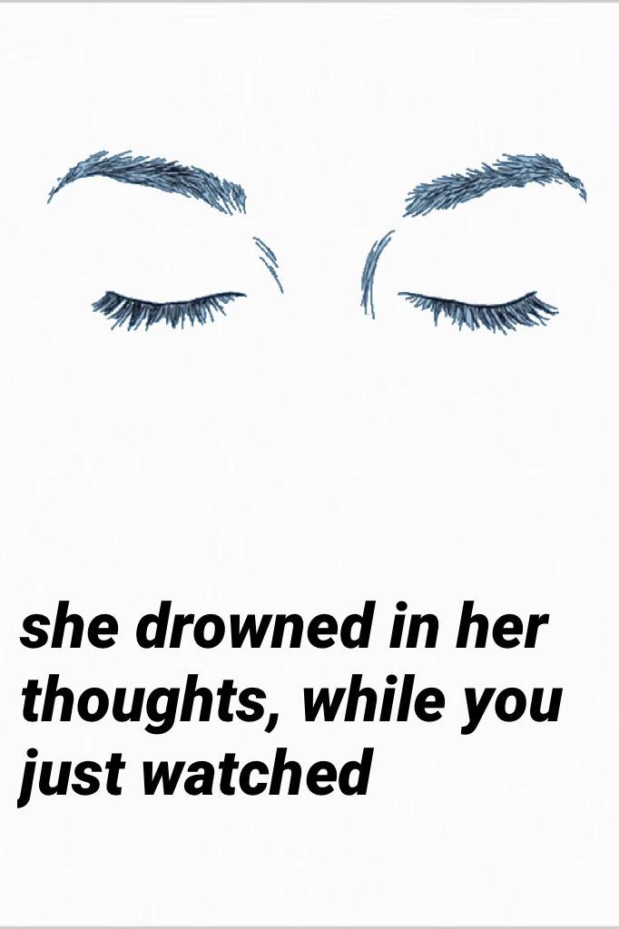 she drowned in her thoughts, while you just watched