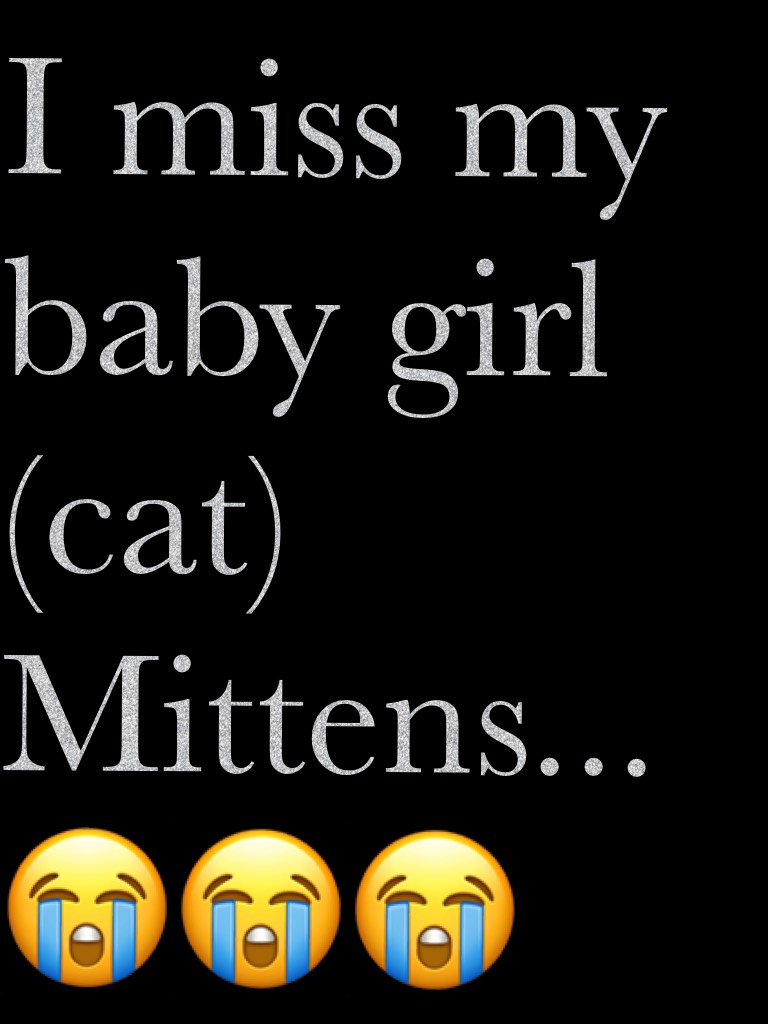 I miss my baby girl (cat) Mittens... 😭😭😭