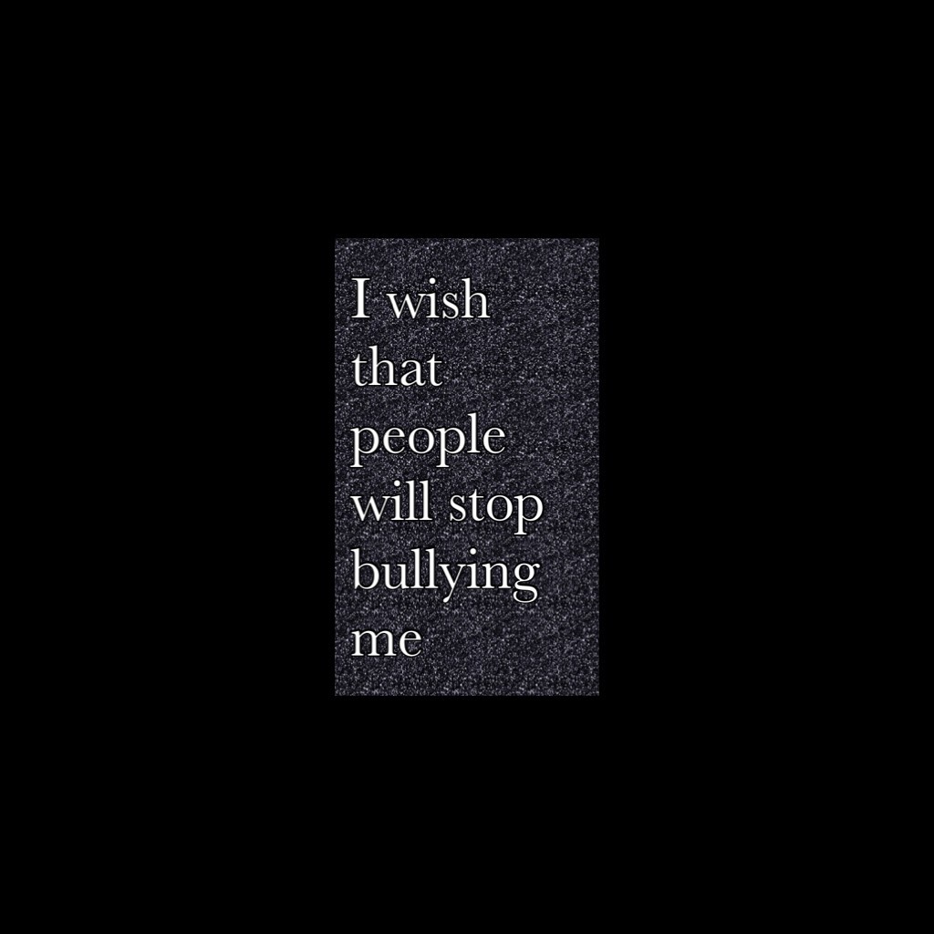 I wish that people will stop bullying me