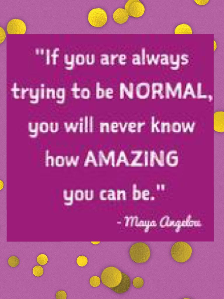 If you are trying to be normal, you will never know how amazing you can be.