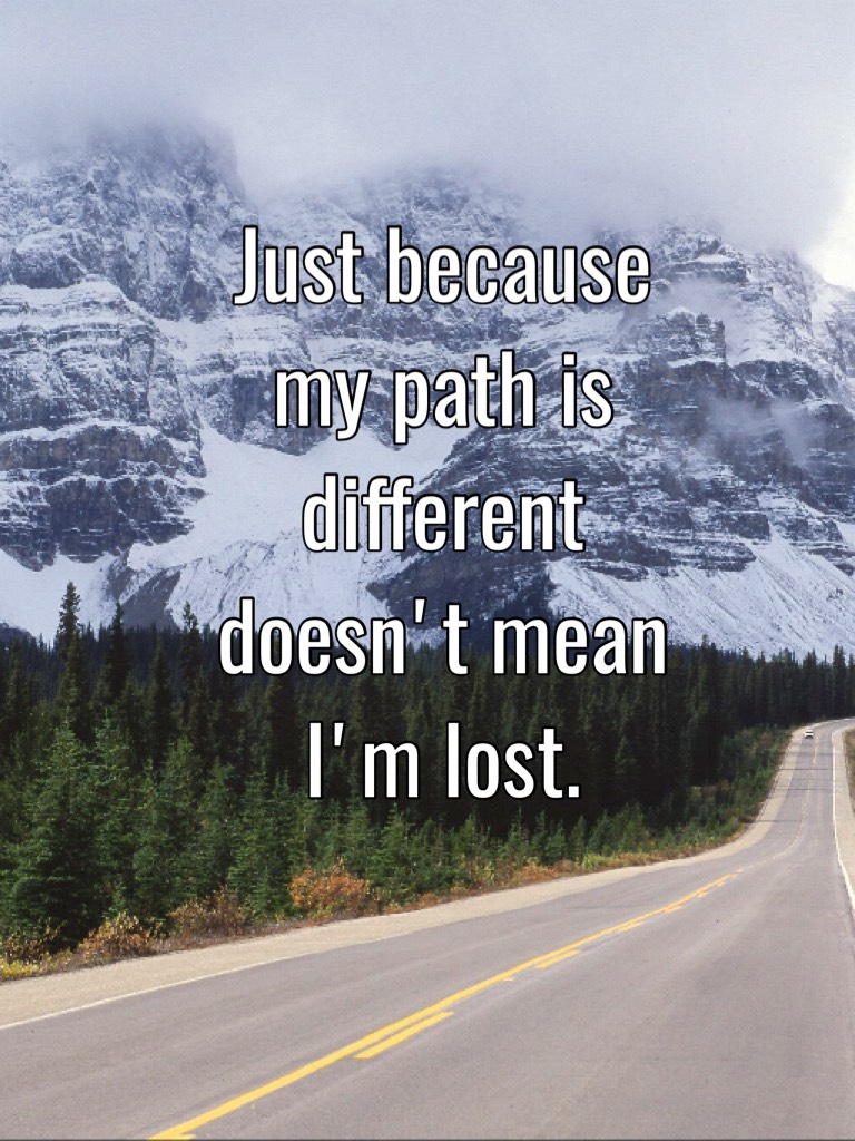 Just because my path is different doesn't mean I'm lost.