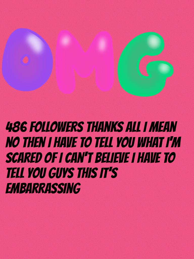 486 followers thanks all I mean no then I have to tell you what I'm scared of I can't believe I have to tell you guys this it's embarrassing 