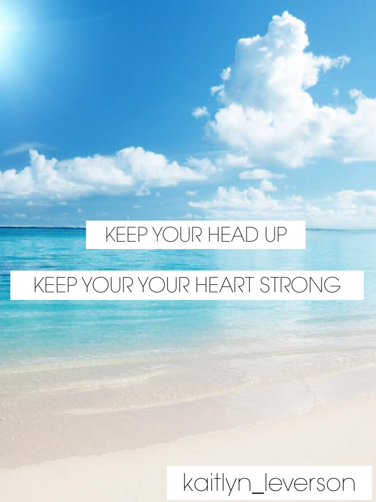 KEEP YOUR HEAD UP
KEEP YOUR YOUR HEART STRONG