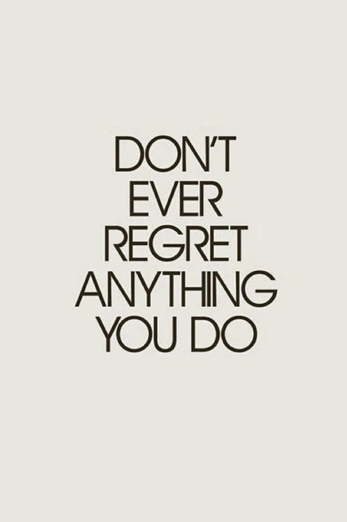Never REGRET ANYTHING IN LIFE YOU WILL HATE IT LATER