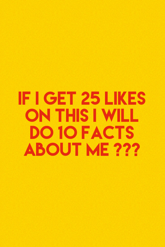 If I get 25 likes on this I will do 10 facts about me ???