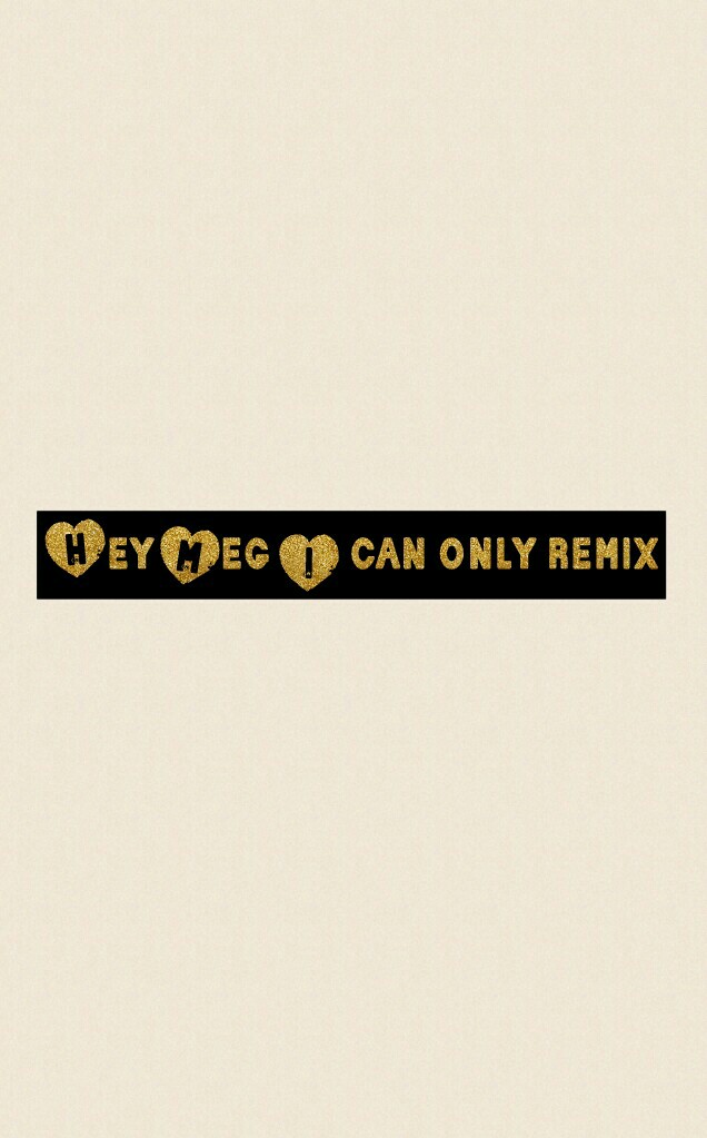 Hey Meg I can only remix