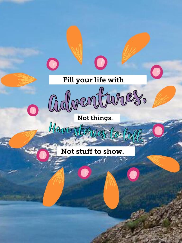 Fill your life with adventures, not things. Have stories to tell, not stuff to show. 