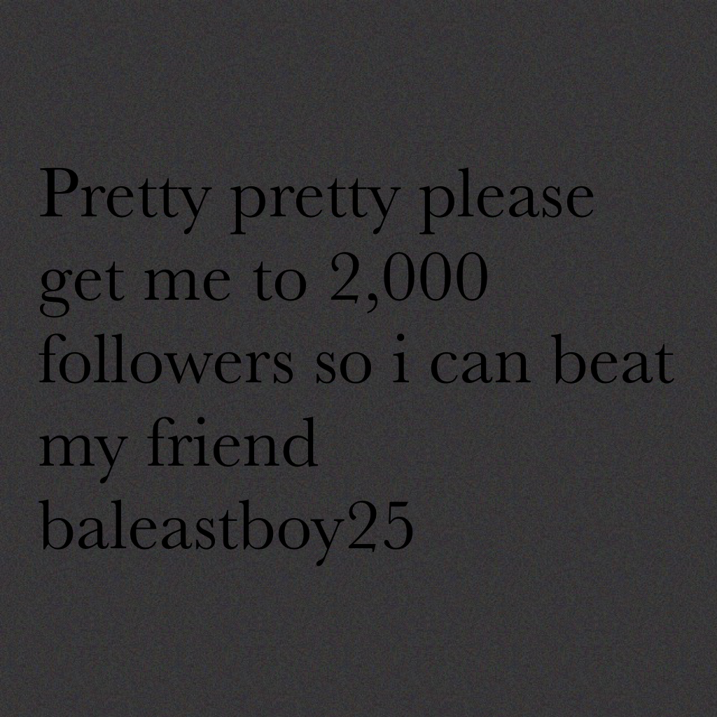 Pretty pretty please get me to 2,000 followers so i can beat my friend baleastboy25