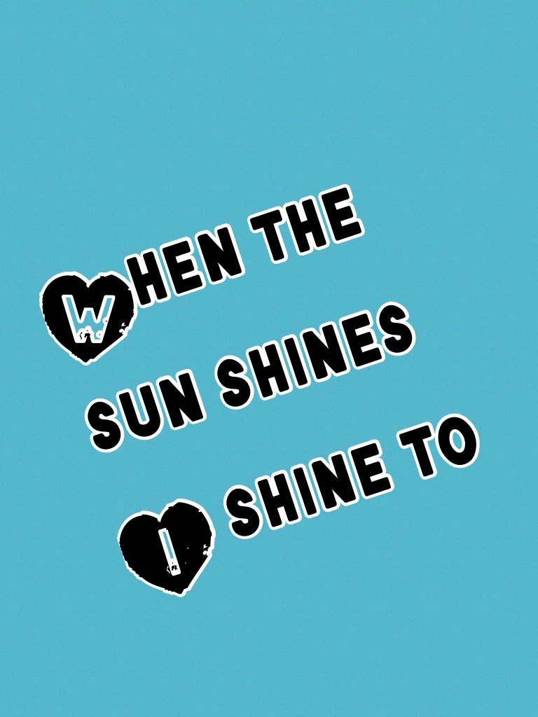 When the sun shines I shine to